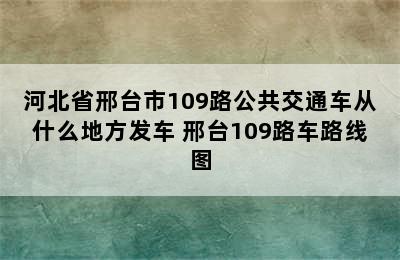 河北省邢台市109路公共交通车从什么地方发车 邢台109路车路线图